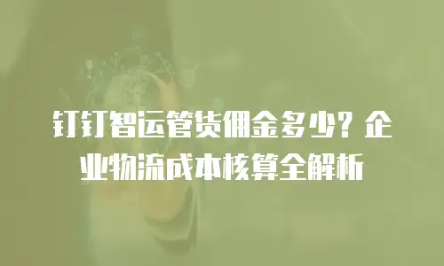 钉钉智运管货佣金多少？企业物流成本核算全解析