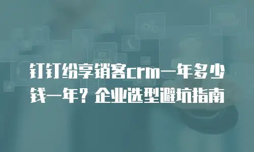 钉钉纷享销客crm一年多少钱一年？企业选型避坑指南
