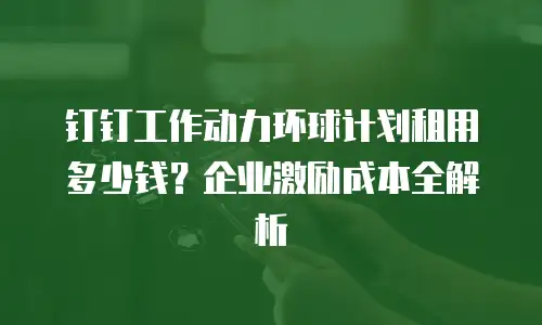 钉钉工作动力环球计划租用多少钱？企业激励成本全解析