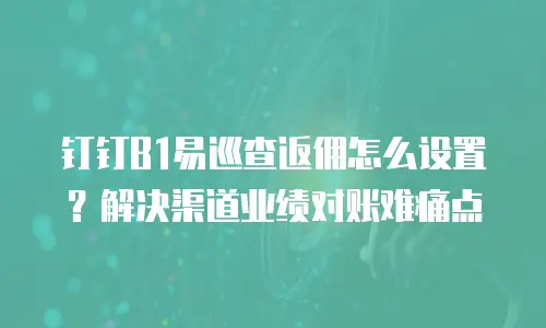 钉钉B1易巡查返佣怎么设置？解决渠道业绩对账难痛点