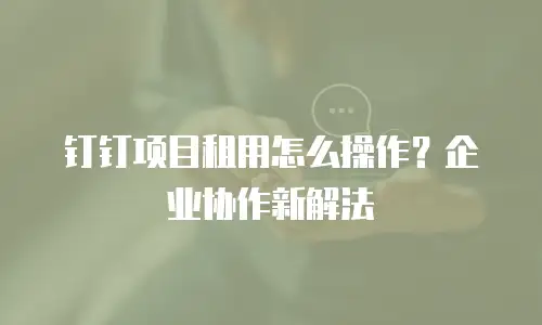 钉钉项目租用怎么操作？企业协作新解法