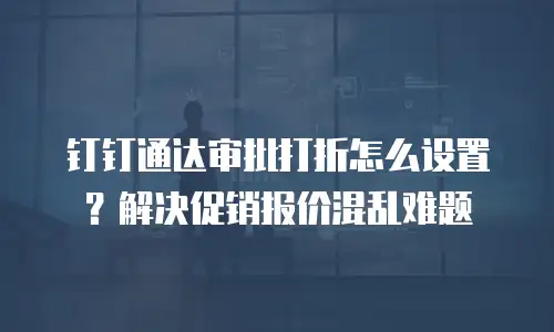 钉钉通达审批打折怎么设置？解决促销报价混乱难题
