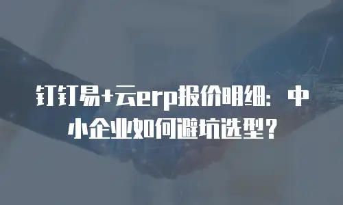 钉钉易+云erp报价明细：中小企业如何避坑选型？
