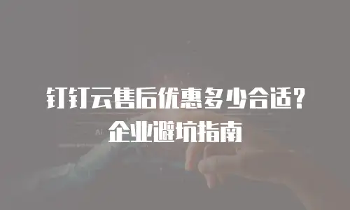 钉钉云售后优惠多少合适？企业避坑指南