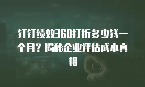 钉钉绩效360打折多少钱一个月？揭秘企业评估成本真相