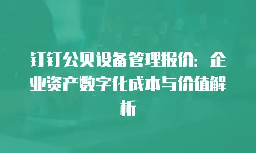 钉钉公贝设备管理报价：企业资产数字化成本与价值解析