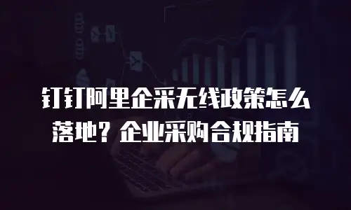 钉钉阿里企采无线政策怎么落地？企业采购合规指南