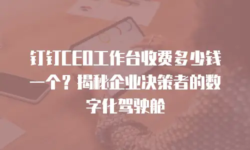 钉钉CEO工作台收费多少钱一个？揭秘企业决策者的数字化驾驶舱
