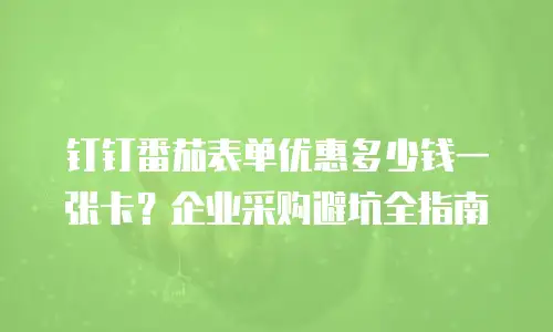 钉钉番茄表单优惠多少钱一张卡？企业采购避坑全指南