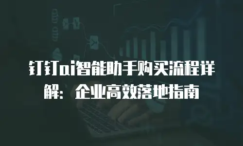 钉钉ai智能助手购买流程详解：企业高效落地指南