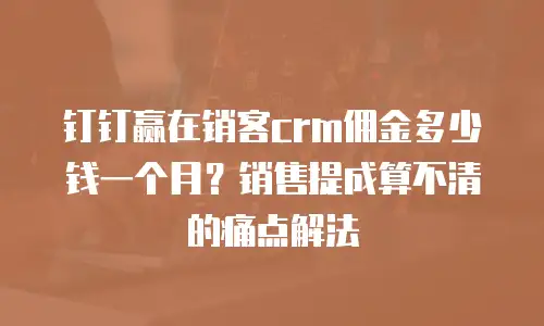 钉钉赢在销客crm佣金多少钱一个月？销售提成算不清的痛点解法