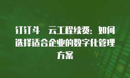 钉钉斗栱云工程续费：如何选择适合企业的数字化管理方案