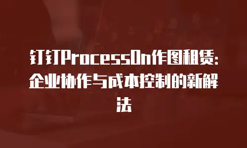 钉钉ProcessOn作图租赁：企业协作与成本控制的新解法
