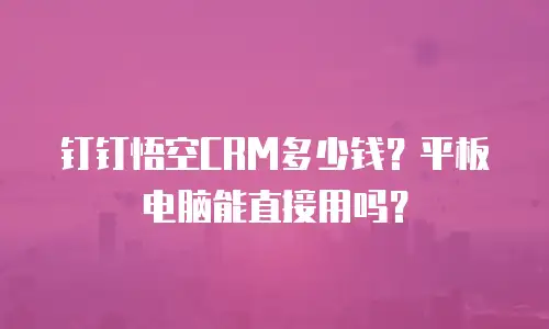 钉钉悟空CRM多少钱？平板电脑能直接用吗？