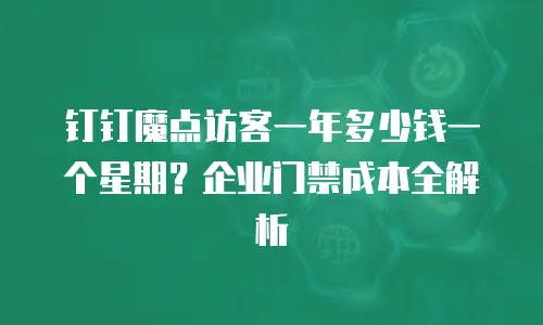 钉钉魔点访客一年多少钱一个星期？企业门禁成本全解析