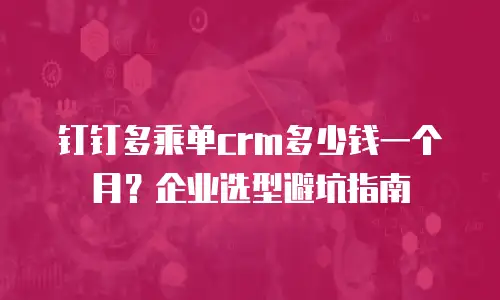 钉钉多乘单crm多少钱一个月？企业选型避坑指南