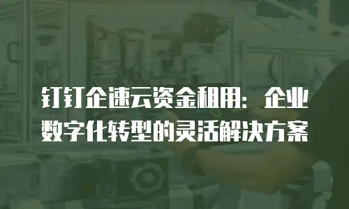 钉钉企速云资金租用：企业数字化转型的灵活解决方案