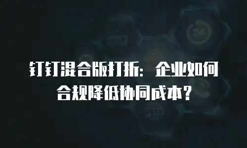 钉钉混合版打折：企业如何合规降低协同成本？