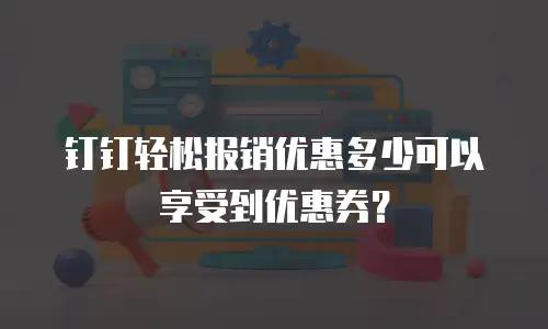 钉钉轻松报销优惠多少可以享受到优惠券？