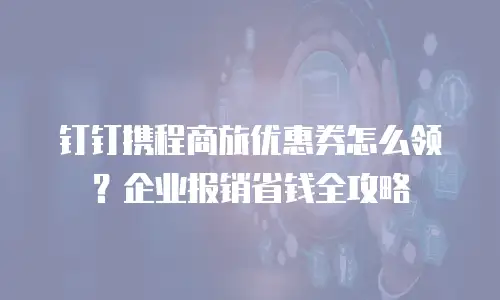 钉钉携程商旅优惠券怎么领？企业报销省钱全攻略