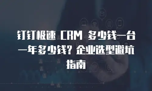 钉钉极速 CRM 多少钱一台一年多少钱？企业选型避坑指南