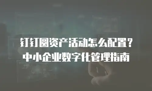 钉钉圆资产活动怎么配置？中小企业数字化管理指南