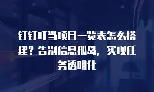 钉钉叮当项目一览表怎么搭建？告别信息孤岛，实现任务透明化