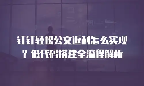 钉钉轻松公文返利怎么实现？低代码搭建全流程解析