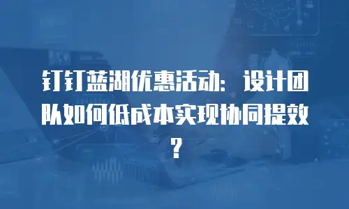 钉钉蓝湖优惠活动：设计团队如何低成本实现协同提效？