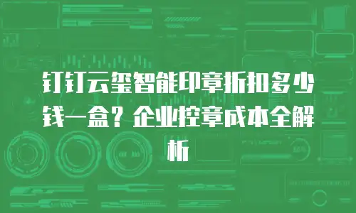 钉钉云玺智能印章折扣多少钱一盒？企业控章成本全解析