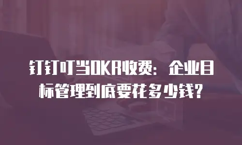 钉钉叮当OKR收费：企业目标管理到底要花多少钱？