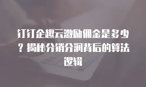 钉钉企趣云激励佣金是多少？揭秘分销分润背后的算法逻辑