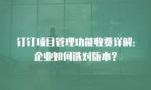 钉钉项目管理功能收费详解：企业如何选对版本？