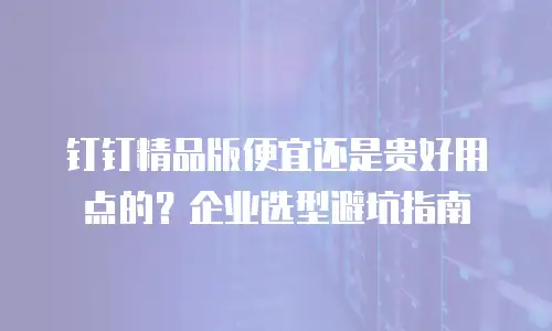 钉钉精品版便宜还是贵好用点的？企业选型避坑指南