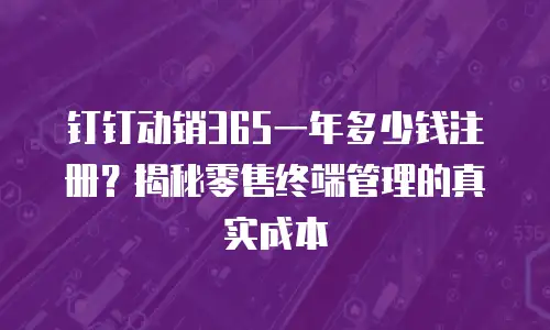 钉钉动销365一年多少钱注册？揭秘零售终端管理的真实成本