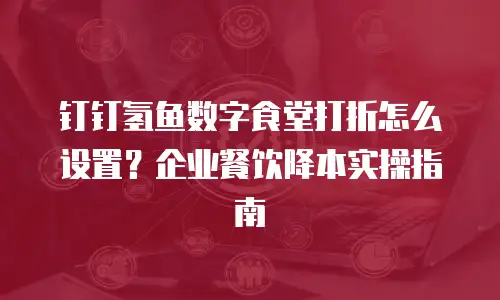 钉钉氢鱼数字食堂打折怎么设置？企业餐饮降本实操指南