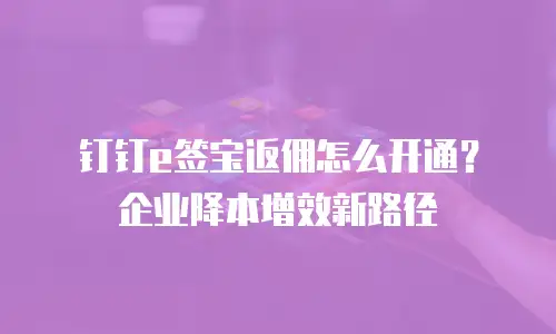 钉钉e签宝返佣怎么开通？企业降本增效新路径