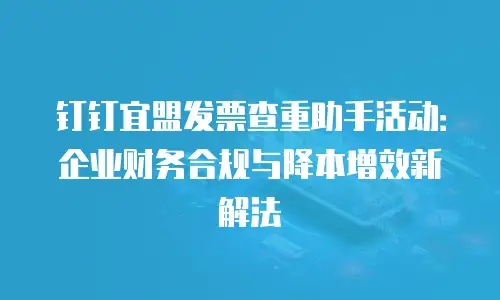 钉钉宜盟发票查重助手活动：企业财务合规与降本增效新解法
