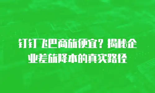 钉钉飞巴商旅便宜？揭秘企业差旅降本的真实路径