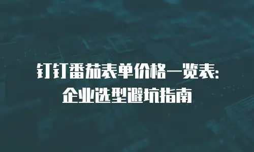 钉钉番茄表单价格一览表：企业选型避坑指南