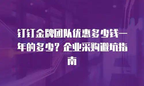 钉钉金牌团队优惠多少钱一年的多少？企业采购避坑指南