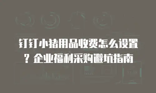 钉钉小猪用品收费怎么设置？企业福利采购避坑指南