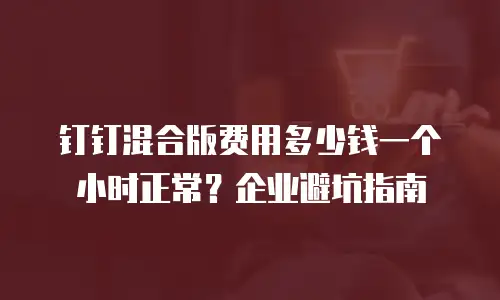 钉钉混合版费用多少钱一个小时正常？企业避坑指南