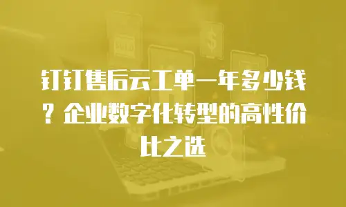 钉钉售后云工单一年多少钱？企业数字化转型的高性价比之选