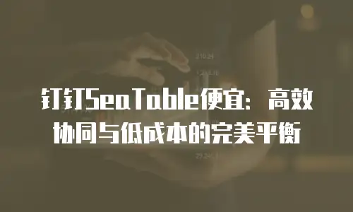 钉钉SeaTable便宜：高效协同与低成本的完美平衡