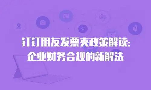 钉钉用友发票夹政策解读：企业财务合规的新解法