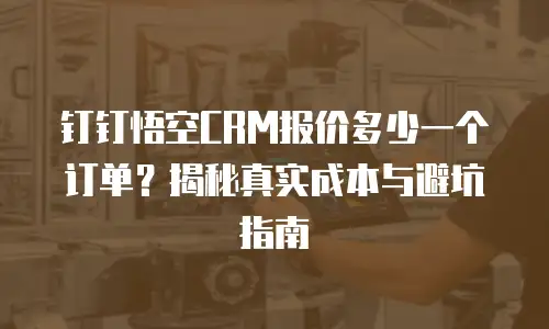 钉钉悟空CRM报价多少一个订单？揭秘真实成本与避坑指南