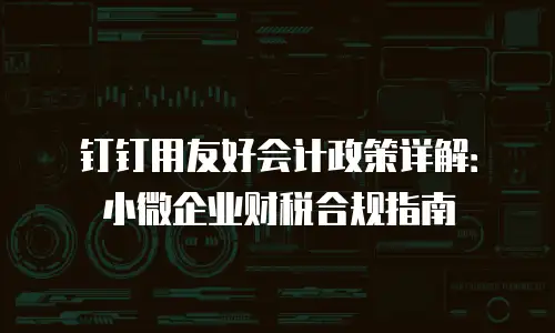 钉钉用友好会计政策详解：小微企业财税合规指南