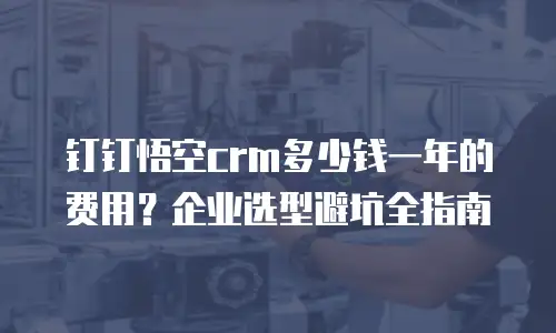 钉钉悟空crm多少钱一年的费用？企业选型避坑全指南