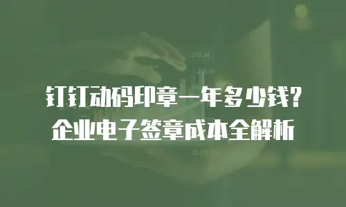 钉钉动码印章一年多少钱？企业电子签章成本全解析